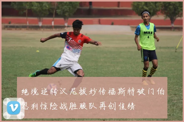 绝境逆转汉尼拔妙传福斯特破门伯恩利惊险战胜狼队再创佳绩