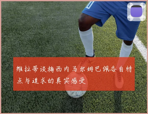 维拉蒂谈梅西内马尔姆巴佩各自特点与追求的真实感受