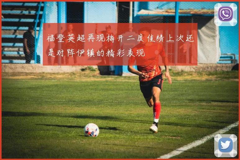 福登英超再现梅开二度佳绩上次还是对阵伊镇的精彩表现