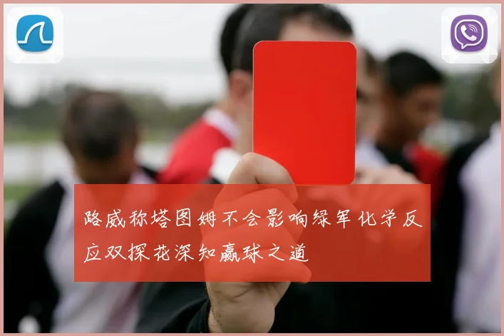 路威称塔图姆不会影响绿军化学反应双探花深知赢球之道