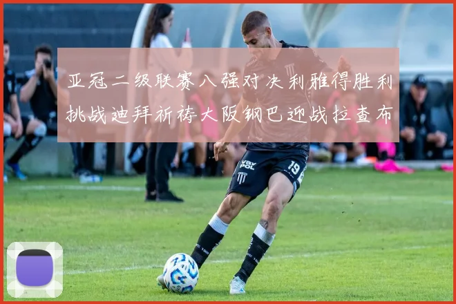 亚冠二级联赛八强对决利雅得胜利挑战迪拜祈祷大阪钢巴迎战拉查布里府