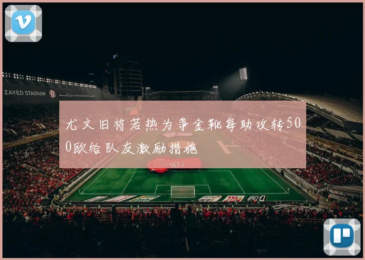 尤文旧将若热为争金靴每助攻转500欧给队友激励措施