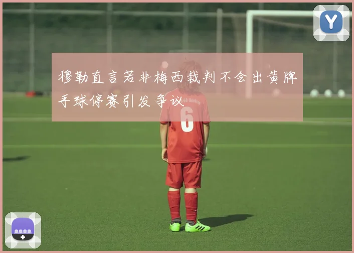 穆勒直言若非梅西裁判不会出黄牌手球停赛引发争议