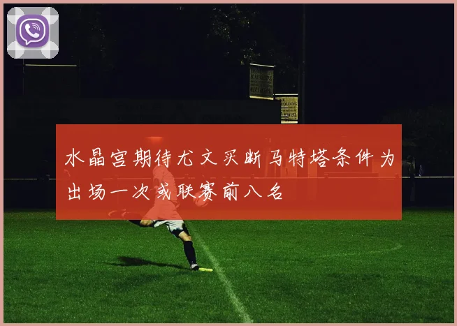 水晶宫期待尤文买断马特塔条件为出场一次或联赛前八名
