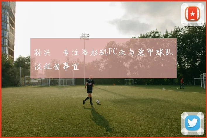 孙兴慜专注洛杉矶FC未与意甲球队谈租借事宜